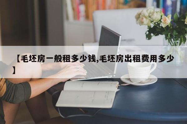 【毛坯房一般租多少钱,毛坯房出租费用多少】