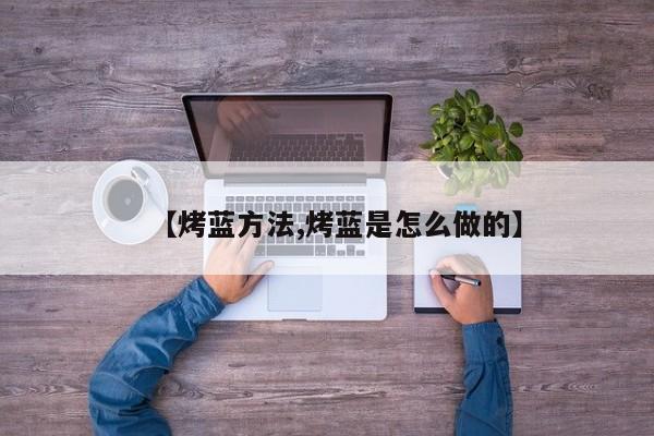 【烤蓝方法,烤蓝是怎么做的】