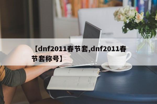 【dnf2011春节套,dnf2011春节套称号】