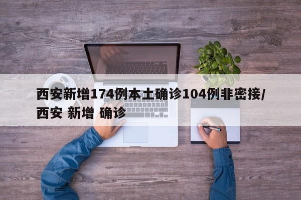 西安新增174例本土确诊104例非密接/西安 新增 确诊