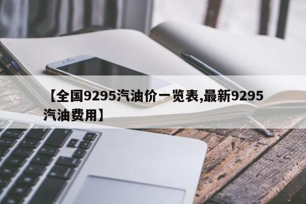 【全国9295汽油价一览表,最新9295汽油费用】
