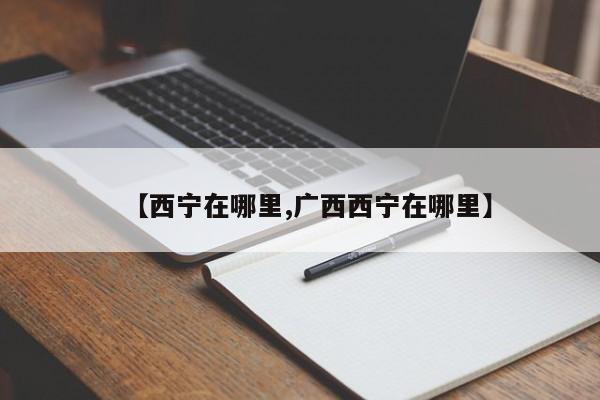【西宁在哪里,广西西宁在哪里】