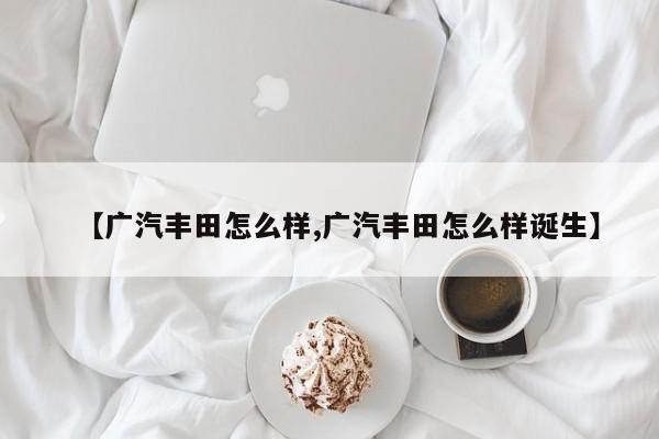 【广汽丰田怎么样,广汽丰田怎么样诞生】