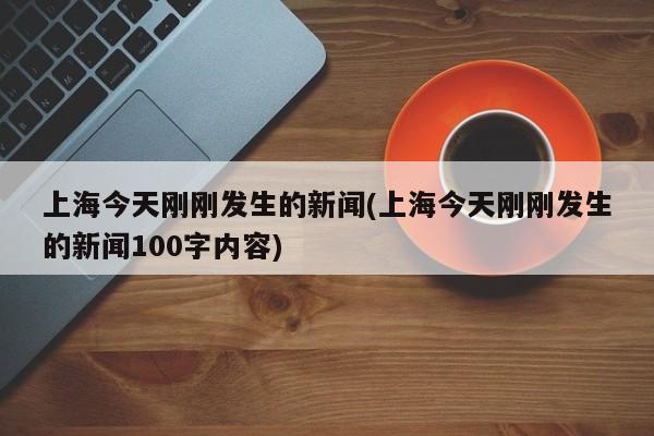 上海今天刚刚发生的新闻(上海今天刚刚发生的新闻100字内容)