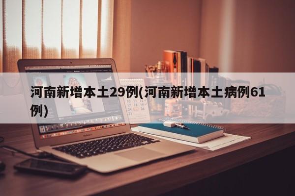 河南新增本土29例(河南新增本土病例61例)