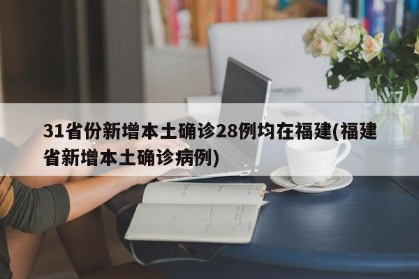 31省份新增本土确诊28例均在福建(福建省新增本土确诊病例)