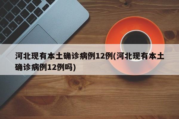 河北现有本土确诊病例12例(河北现有本土确诊病例12例吗)