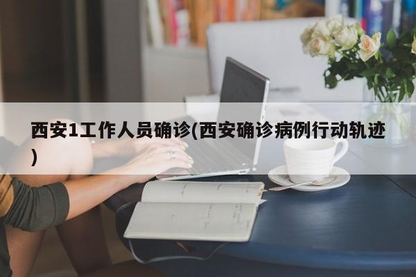西安1工作人员确诊(西安确诊病例行动轨迹)