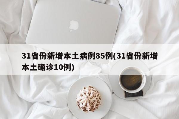 31省份新增本土病例85例(31省份新增本土确诊10例)