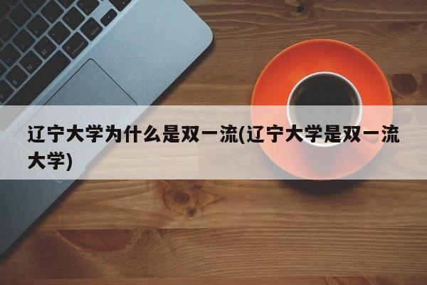 辽宁大学为什么是双一流(辽宁大学是双一流大学)