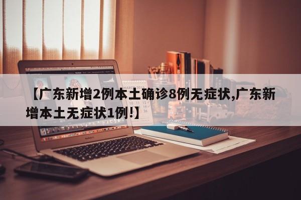 【广东新增2例本土确诊8例无症状,广东新增本土无症状1例!】