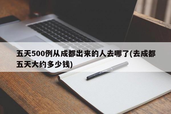 五天500例从成都出来的人去哪了(去成都五天大约多少钱)