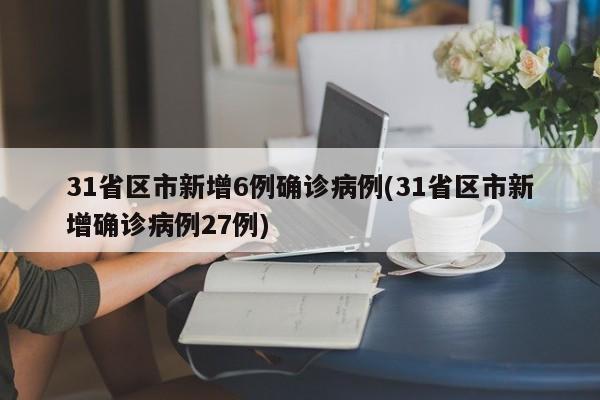 31省区市新增6例确诊病例(31省区市新增确诊病例27例)