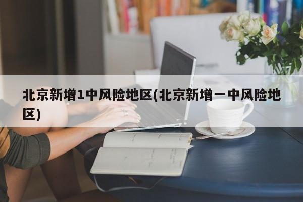 北京新增1中风险地区(北京新增一中风险地区)