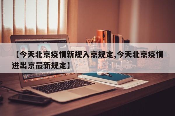【今天北京疫情新规入京规定,今天北京疫情进出京最新规定】