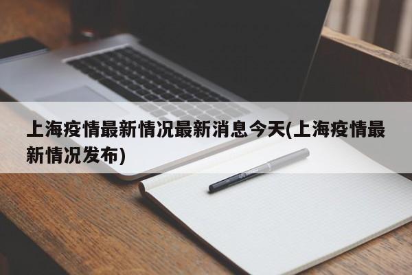 上海疫情最新情况最新消息今天(上海疫情最新情况发布)