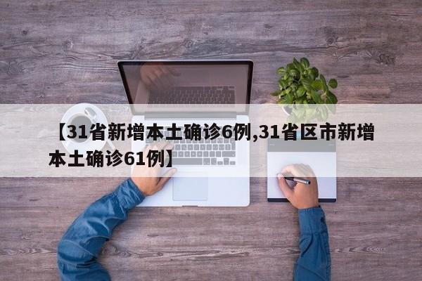 【31省新增本土确诊6例,31省区市新增本土确诊61例】