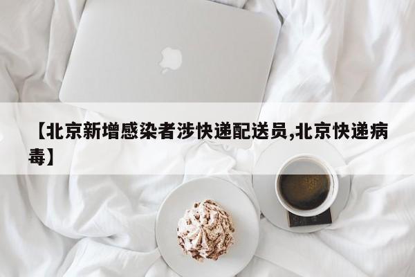 【北京新增感染者涉快递配送员,北京快递病毒】