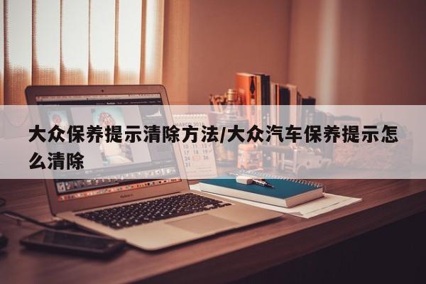 大众保养提示清除方法/大众汽车保养提示怎么清除