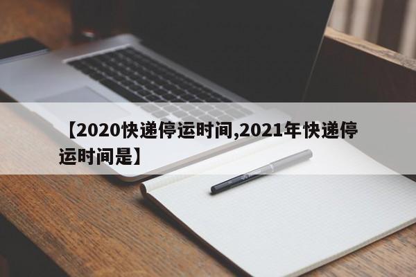 【2020快递停运时间,2021年快递停运时间是】