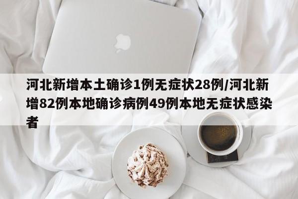 河北新增本土确诊1例无症状28例/河北新增82例本地确诊病例49例本地无症状感染者