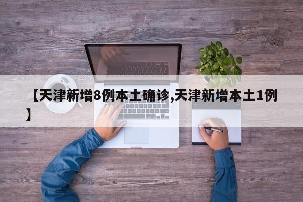 【天津新增8例本土确诊,天津新增本土1例】