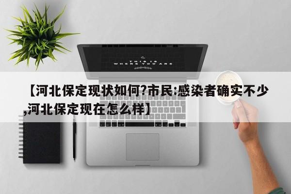 【河北保定现状如何?市民:感染者确实不少,河北保定现在怎么样】