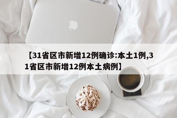 【31省区市新增12例确诊:本土1例,31省区市新增12例本土病例】