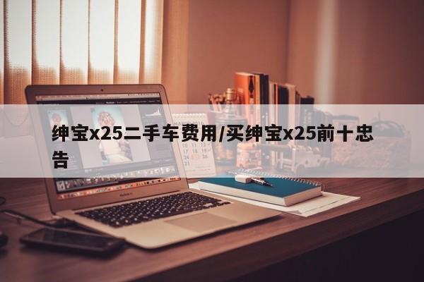 绅宝x25二手车费用/买绅宝x25前十忠告