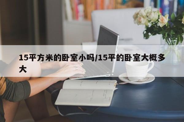 15平方米的卧室小吗/15平的卧室大概多大
