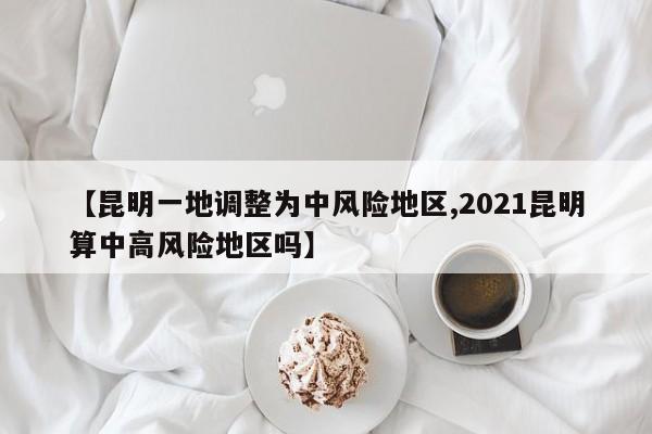 【昆明一地调整为中风险地区,2021昆明算中高风险地区吗】