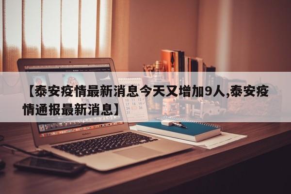 【泰安疫情最新消息今天又增加9人,泰安疫情通报最新消息】