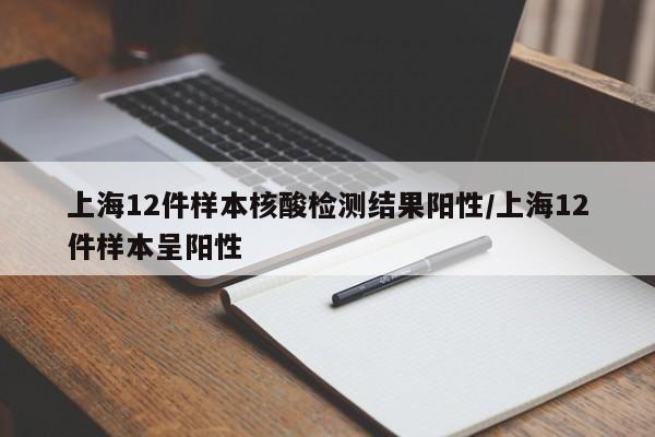 上海12件样本核酸检测结果阳性/上海12件样本呈阳性