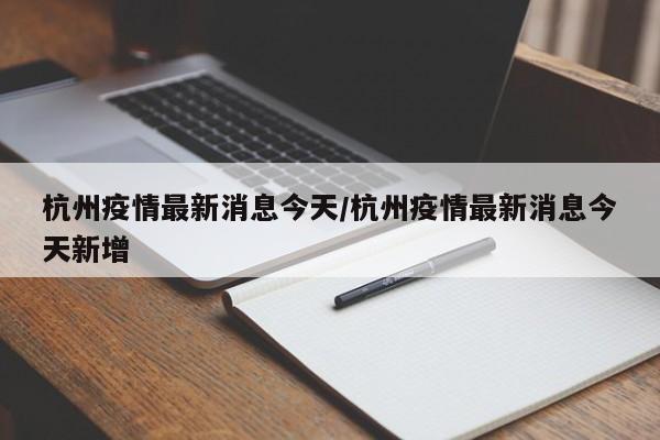 杭州疫情最新消息今天/杭州疫情最新消息今天新增