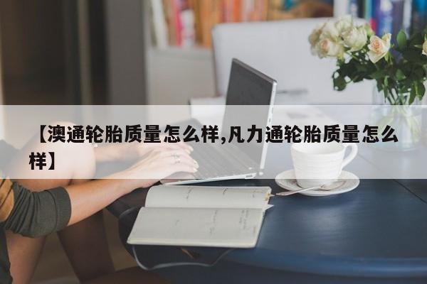 【澳通轮胎质量怎么样,凡力通轮胎质量怎么样】