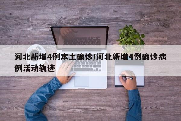 河北新增4例本土确诊/河北新增4例确诊病例活动轨迹