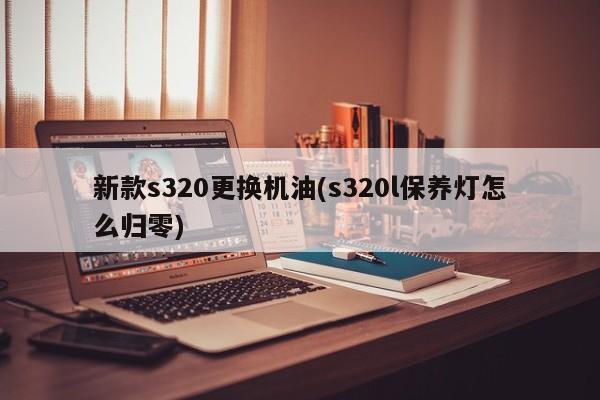 新款s320更换机油(s320l保养灯怎么归零)