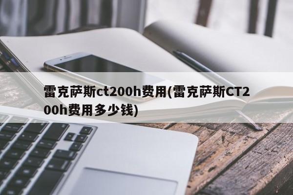 雷克萨斯ct200h费用(雷克萨斯CT200h费用多少钱)