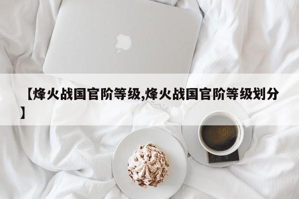 【烽火战国官阶等级,烽火战国官阶等级划分】