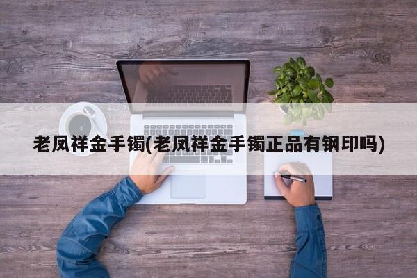 老凤祥金手镯(老凤祥金手镯正品有钢印吗)