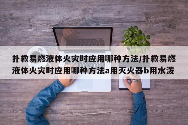 扑救易燃液体火灾时应用哪种方法/扑救易燃液体火灾时应用哪种方法a用灭火器b用水泼