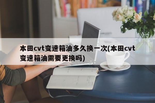 本田cvt变速箱油多久换一次(本田cvt变速箱油需要更换吗)