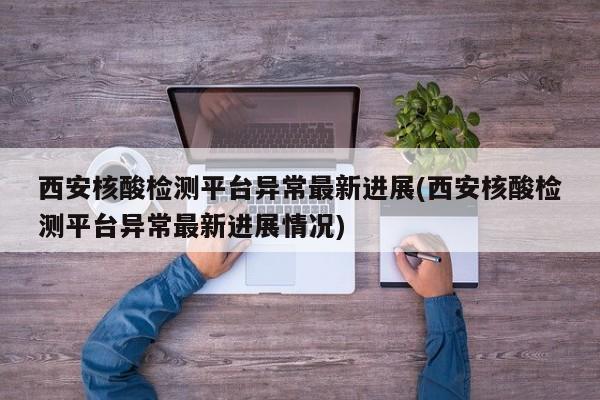 西安核酸检测平台异常最新进展(西安核酸检测平台异常最新进展情况)
