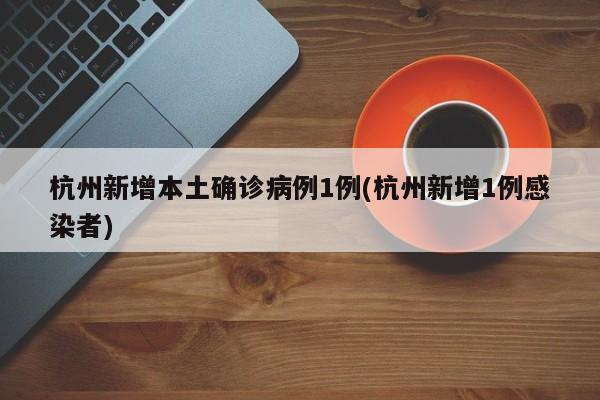 杭州新增本土确诊病例1例(杭州新增1例感染者)