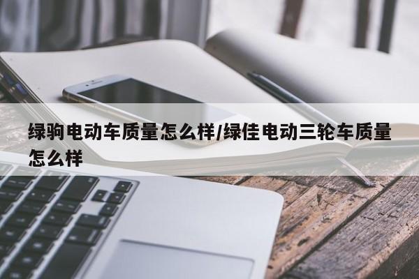 绿驹电动车质量怎么样/绿佳电动三轮车质量怎么样