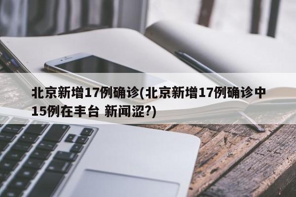 北京新增17例确诊(北京新增17例确诊中15例在丰台 新闻涩?)
