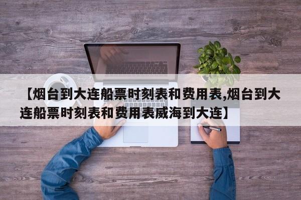 【烟台到大连船票时刻表和费用表,烟台到大连船票时刻表和费用表威海到大连】