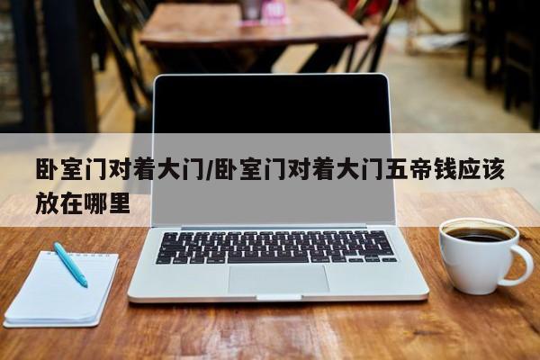 卧室门对着大门/卧室门对着大门五帝钱应该放在哪里