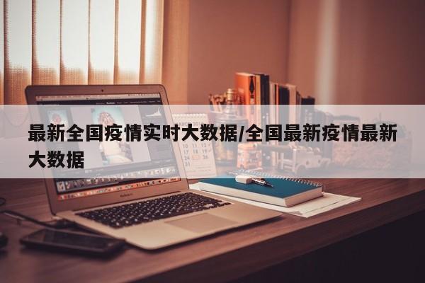 最新全国疫情实时大数据/全国最新疫情最新大数据