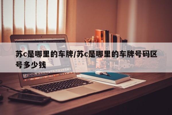 苏c是哪里的车牌/苏c是哪里的车牌号码区号多少钱